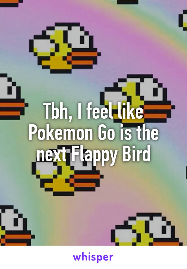 Tbh, I feel like Pokemon Go is the next Flappy Bird