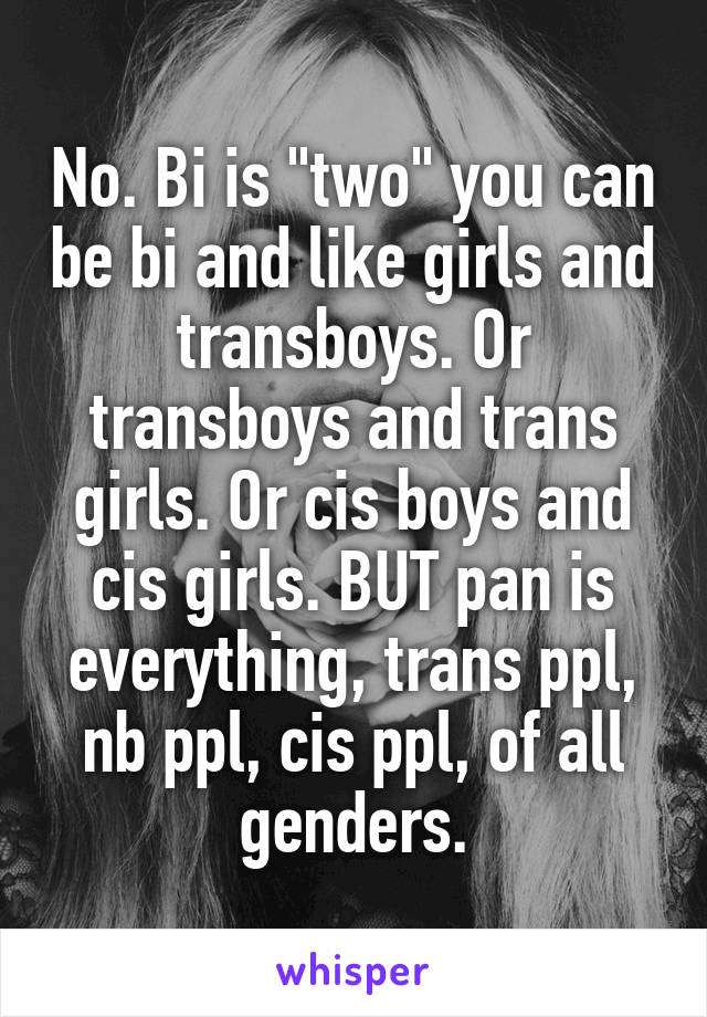 No. Bi is "two" you can be bi and like girls and transboys. Or transboys and trans girls. Or cis boys and cis girls. BUT pan is everything, trans ppl, nb ppl, cis ppl, of all genders.