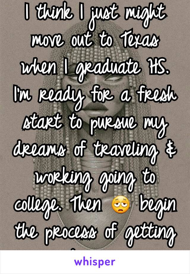 I think I just might move out to Texas when I graduate HS. I'm ready for a fresh start to pursue my dreams of traveling & working going to college. Then 😩 begin the process of getting my business.  