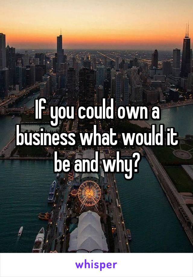 If you could own a business what would it be and why?