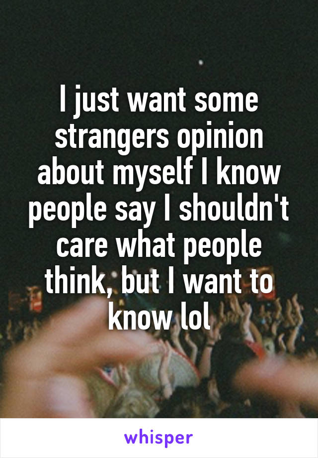 I just want some strangers opinion about myself I know people say I shouldn't care what people think, but I want to know lol
