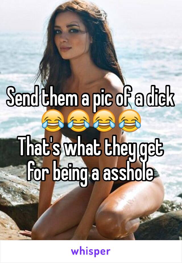 Send them a pic of a dick
😂😂😂😂
That's what they get for being a asshole 