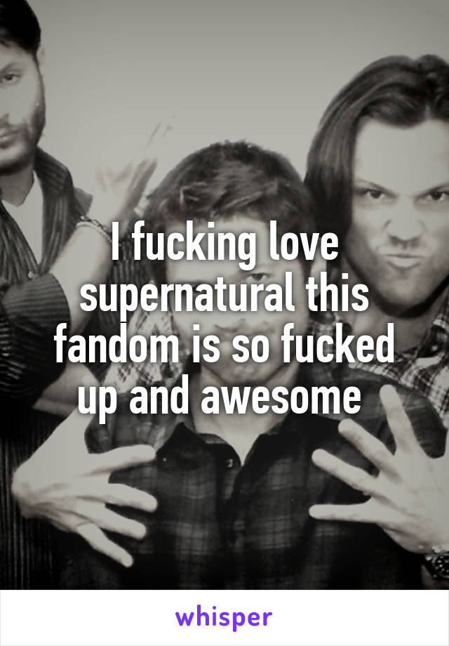 I fucking love supernatural this fandom is so fucked up and awesome 