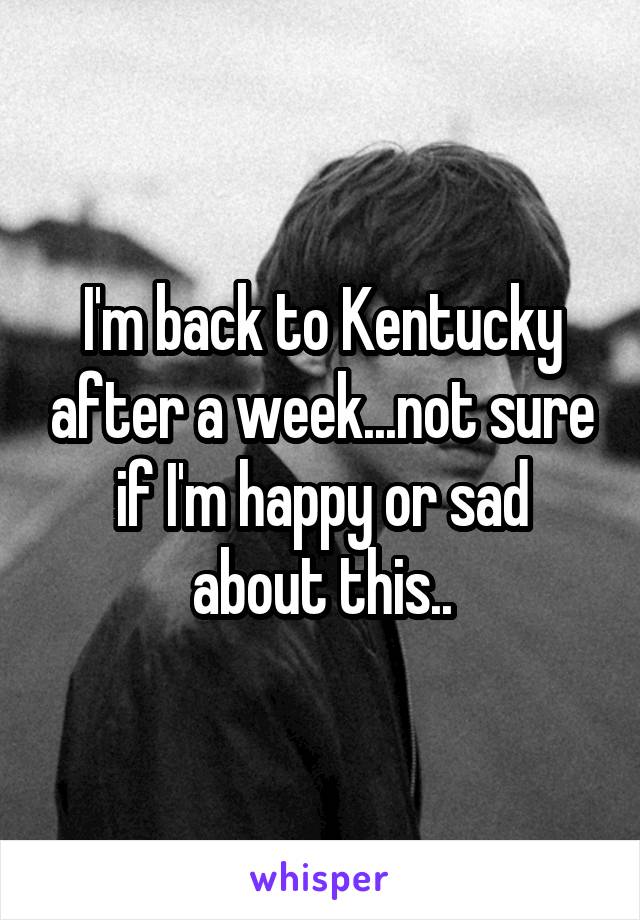 I'm back to Kentucky after a week...not sure if I'm happy or sad about this..