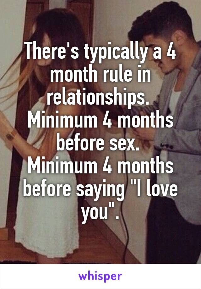 There's typically a 4 month rule in relationships. 
Minimum 4 months before sex. 
Minimum 4 months before saying "I love you".
