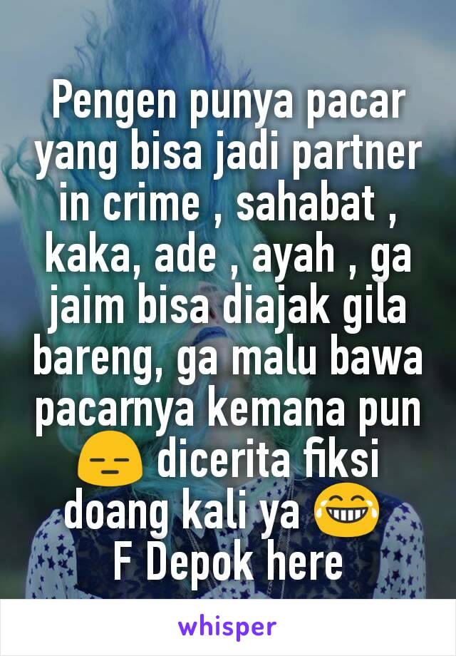 Pengen punya pacar yang bisa jadi partner in crime , sahabat , kaka, ade , ayah , ga jaim bisa diajak gila bareng, ga malu bawa pacarnya kemana pun 😑 dicerita fiksi doang kali ya 😂 
F Depok here