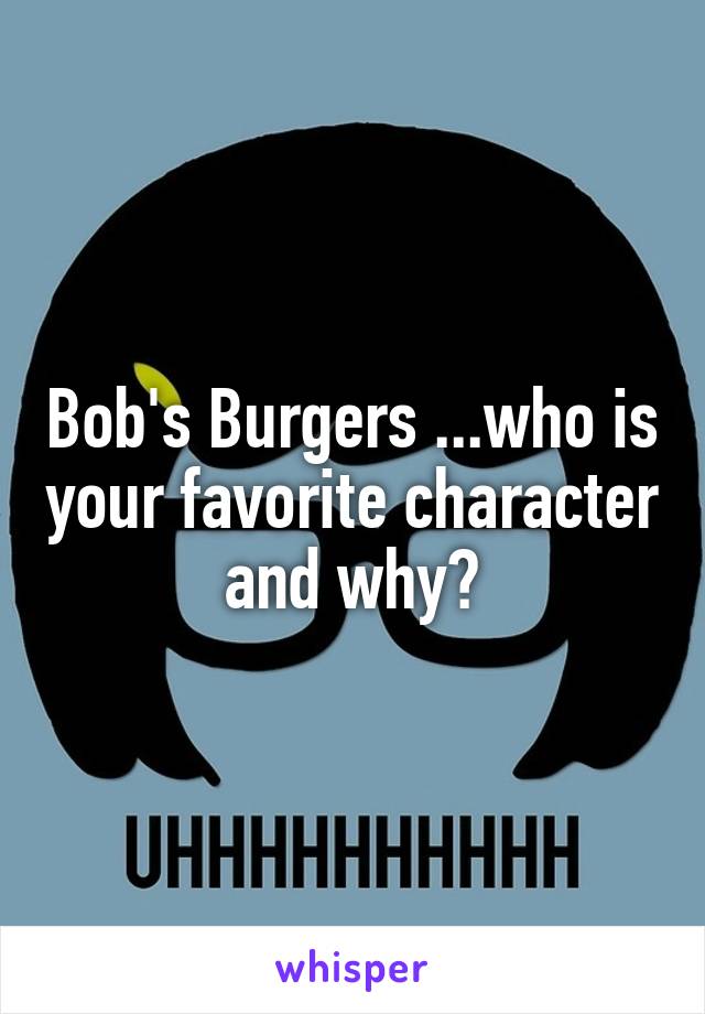 Bob's Burgers ...who is your favorite character and why?