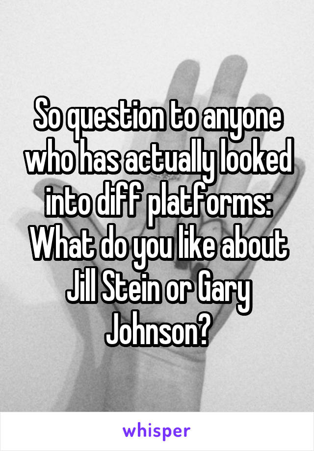 So question to anyone who has actually looked into diff platforms: What do you like about Jill Stein or Gary Johnson?