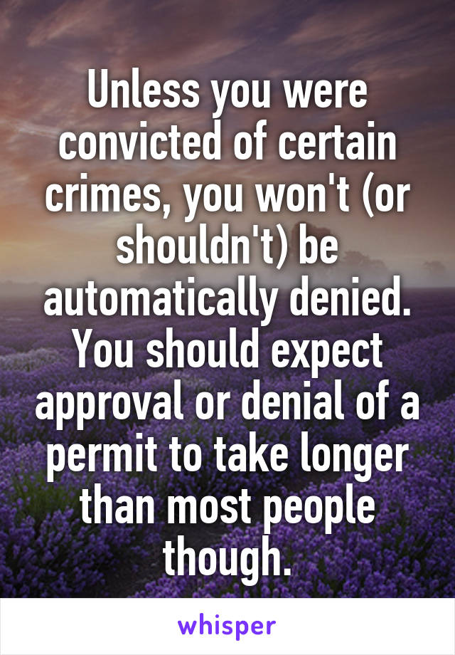 Unless you were convicted of certain crimes, you won't (or shouldn't) be automatically denied.
You should expect approval or denial of a permit to take longer than most people though.