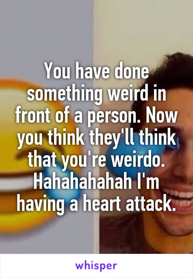 You have done something weird in front of a person. Now you think they'll think that you're weirdo.
Hahahahahah I'm having a heart attack.