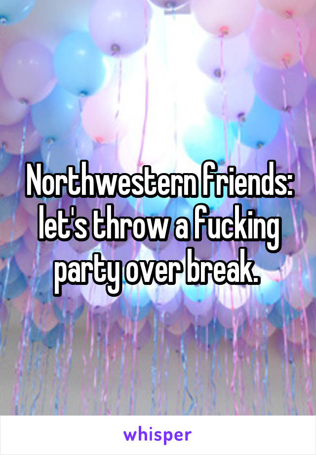 Northwestern friends: let's throw a fucking party over break. 