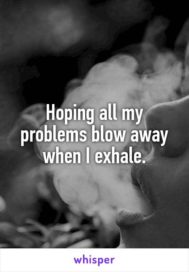 Hoping all my problems blow away when I exhale.