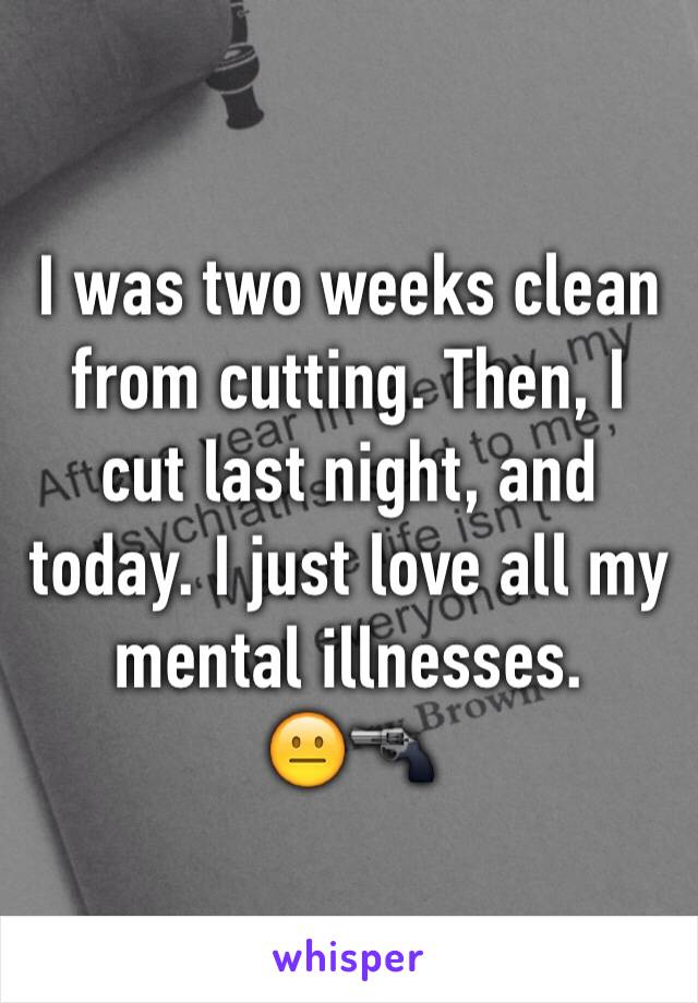 I was two weeks clean from cutting. Then, I cut last night, and today. I just love all my mental illnesses. 
😐🔫