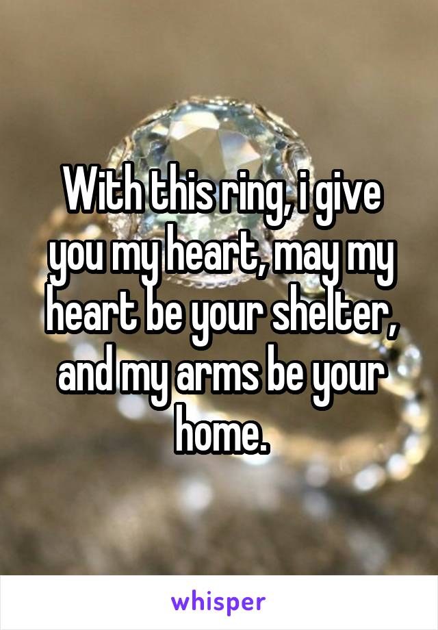 With this ring, i give you my heart, may my heart be your shelter, and my arms be your home.