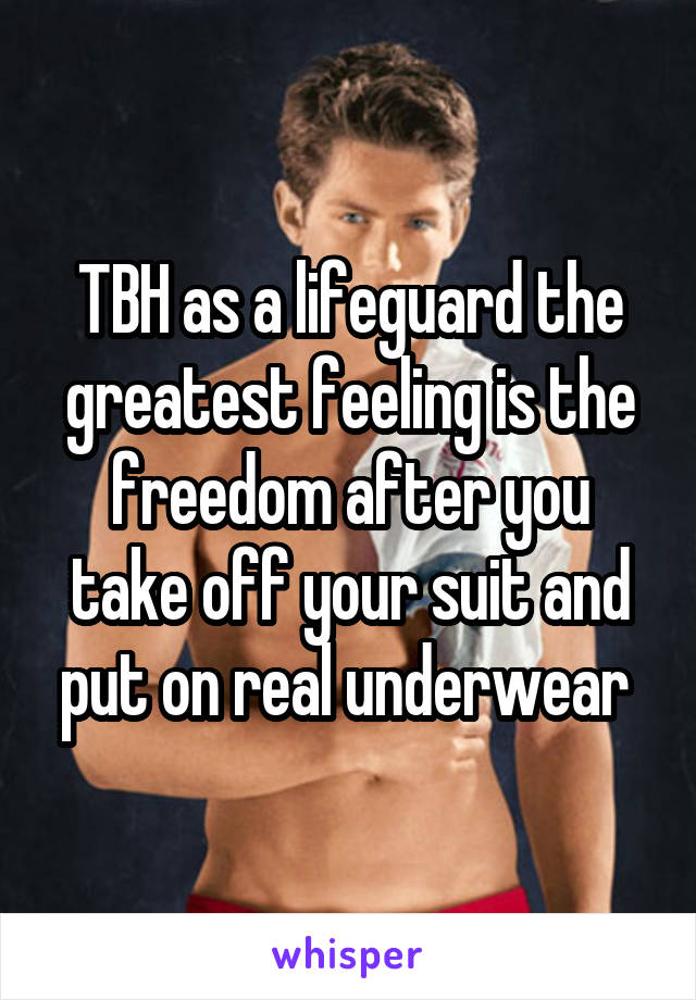 TBH as a lifeguard the greatest feeling is the freedom after you take off your suit and put on real underwear 