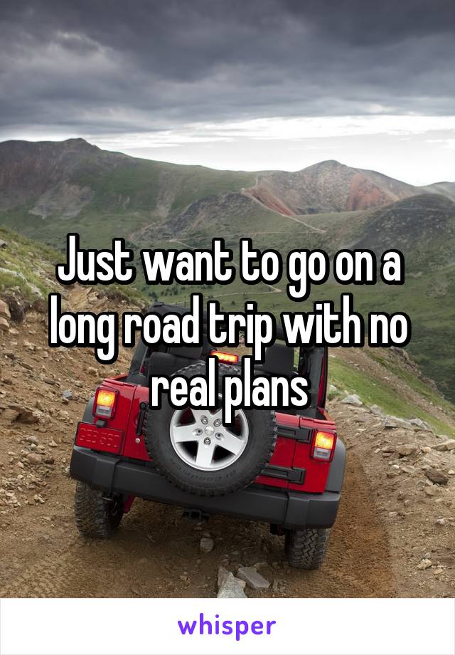 Just want to go on a long road trip with no real plans