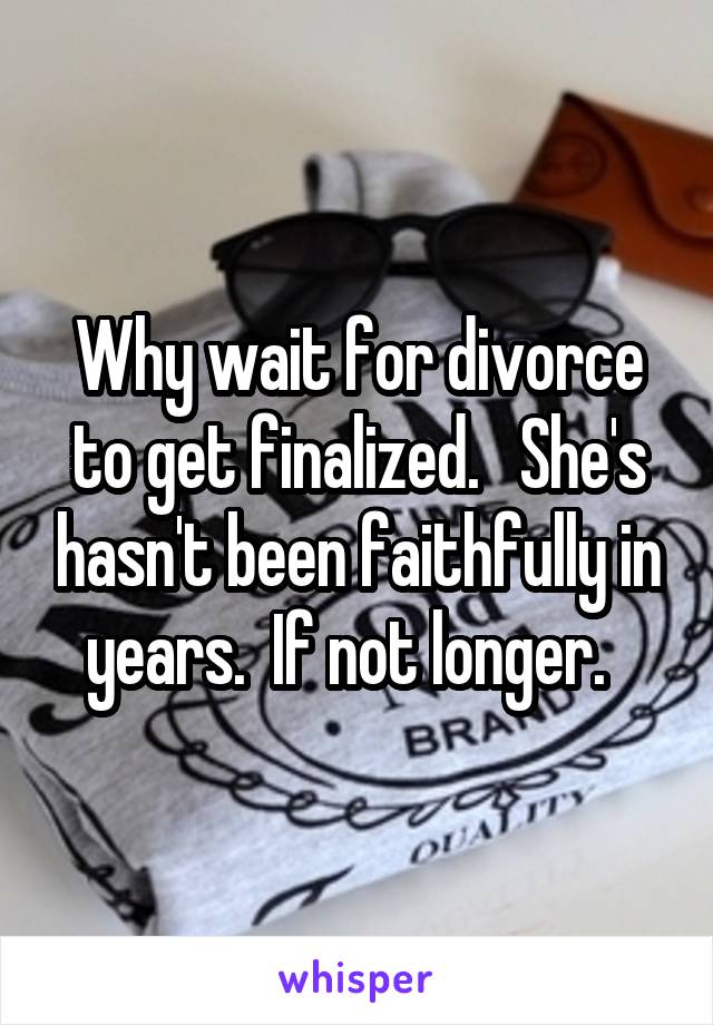 Why wait for divorce to get finalized.   She's hasn't been faithfully in years.  If not longer.  