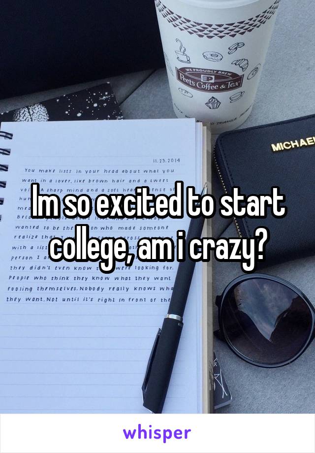 Im so excited to start college, am i crazy?