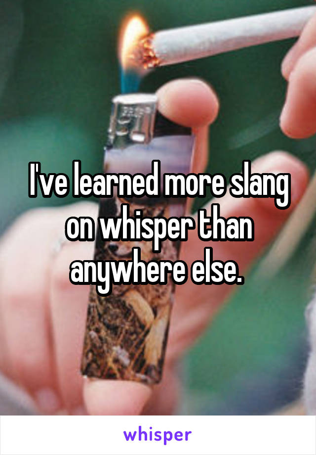 I've learned more slang on whisper than anywhere else. 