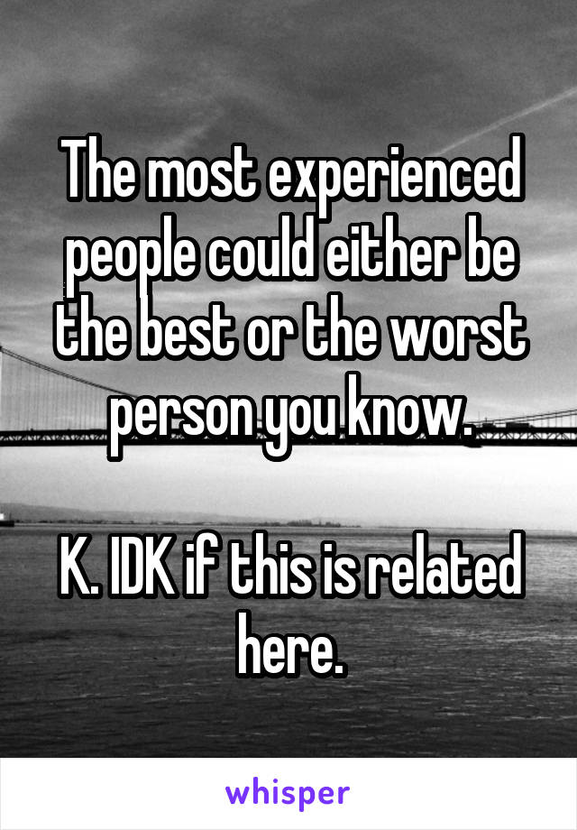 The most experienced people could either be the best or the worst person you know.

K. IDK if this is related here.