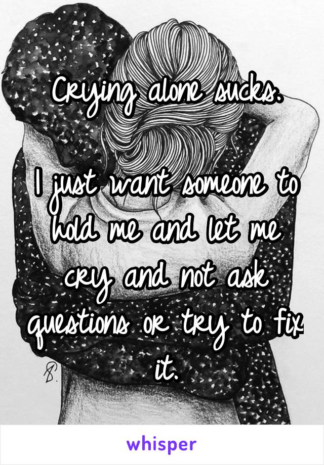 Crying alone sucks.

I just want someone to hold me and let me cry and not ask questions or try to fix it.