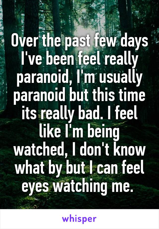 Over the past few days I've been feel really paranoid, I'm usually paranoid but this time its really bad. I feel like I'm being watched, I don't know what by but I can feel eyes watching me. 