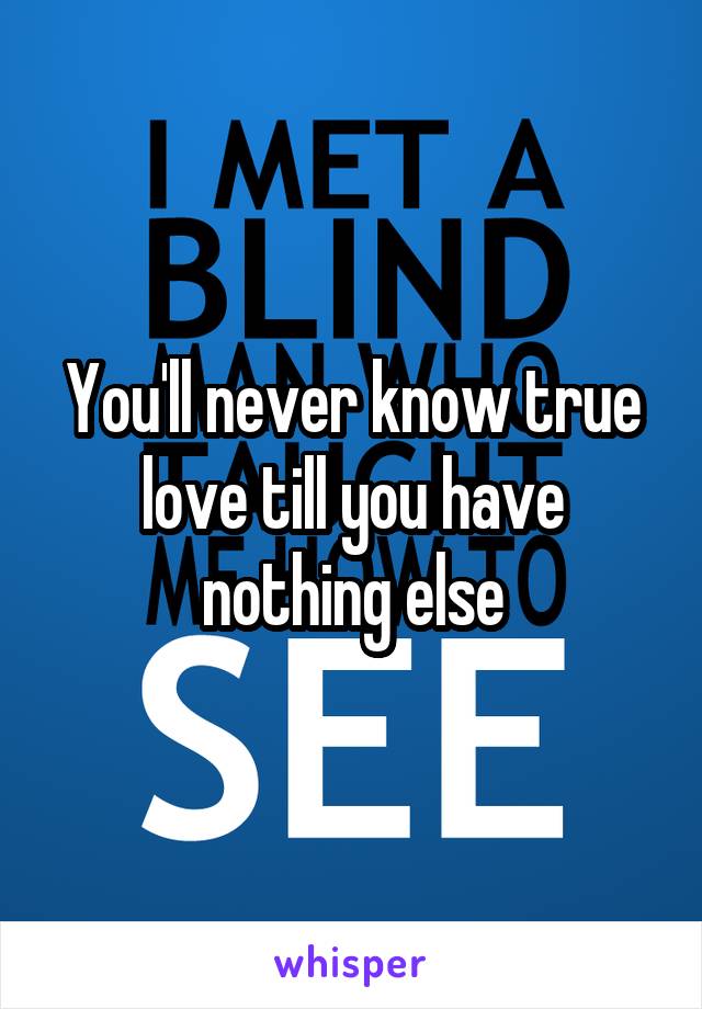 You'll never know true love till you have nothing else