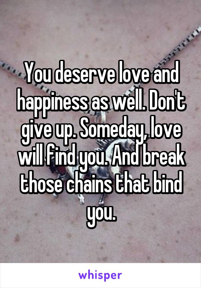 You deserve love and happiness as well. Don't give up. Someday, love will find you. And break those chains that bind you.