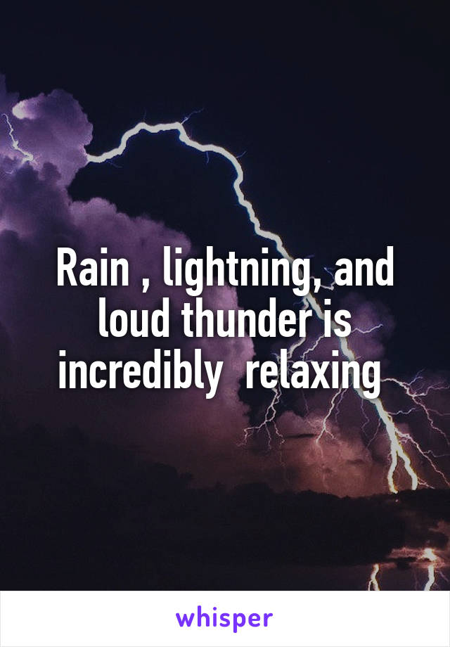 Rain , lightning, and loud thunder is incredibly  relaxing 