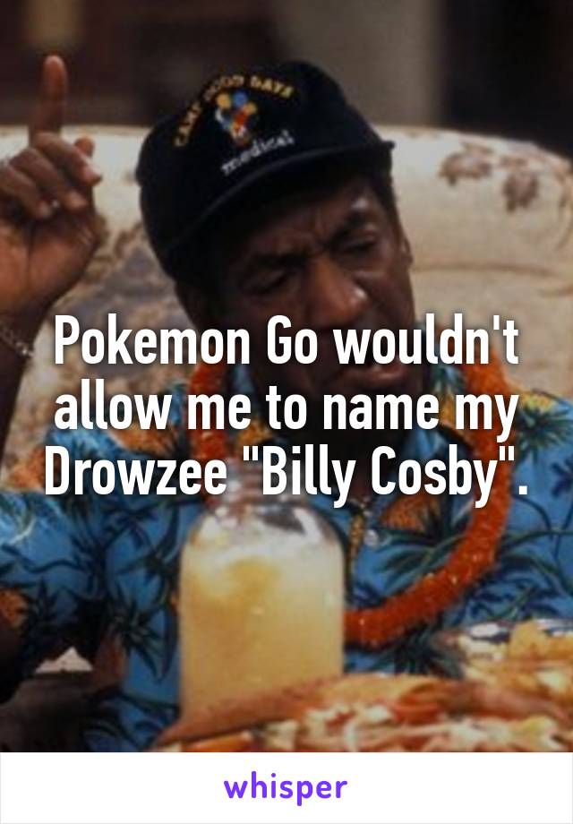 Pokemon Go wouldn't allow me to name my Drowzee "Billy Cosby".