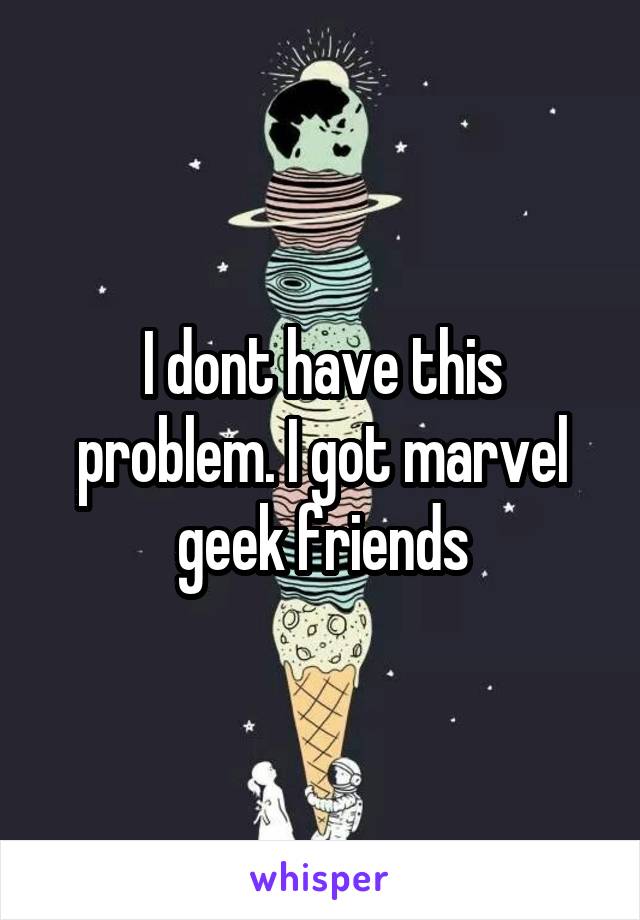 I dont have this problem. I got marvel geek friends