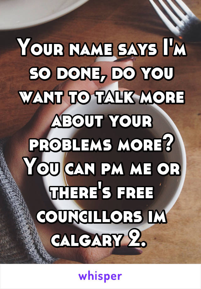 Your name says I'm so done, do you want to talk more about your problems more? You can pm me or there's free councillors im calgary 2. 