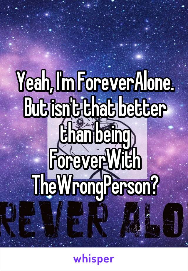 Yeah, I'm ForeverAlone. But isn't that better than being ForeverWith
TheWrongPerson?