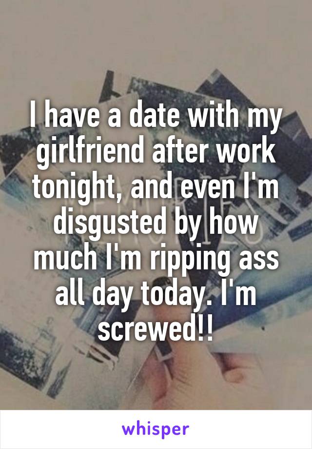 I have a date with my girlfriend after work tonight, and even I'm disgusted by how much I'm ripping ass all day today. I'm screwed!!