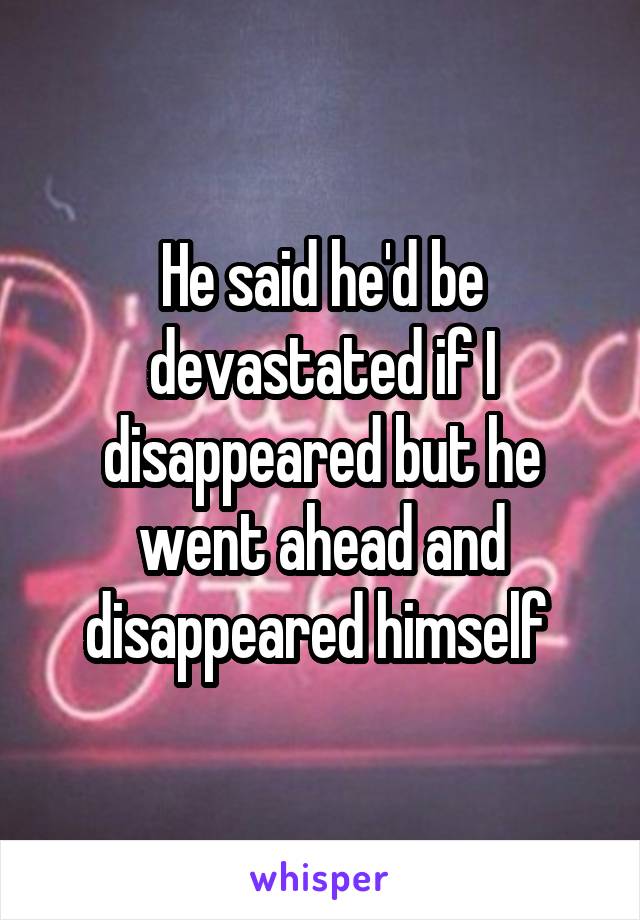 He said he'd be devastated if I disappeared but he went ahead and disappeared himself 