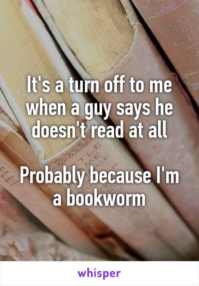 It's a turn off to me when a guy says he doesn't read at all

Probably because I'm a bookworm