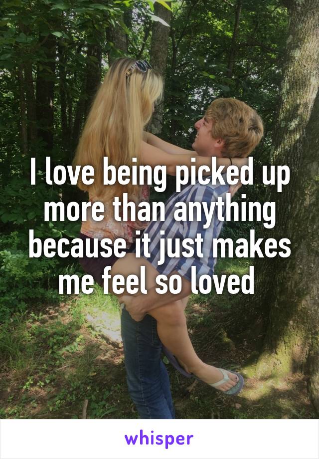 I love being picked up more than anything because it just makes me feel so loved 