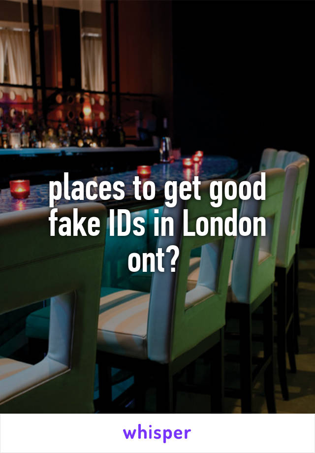 places to get good fake IDs in London ont? 