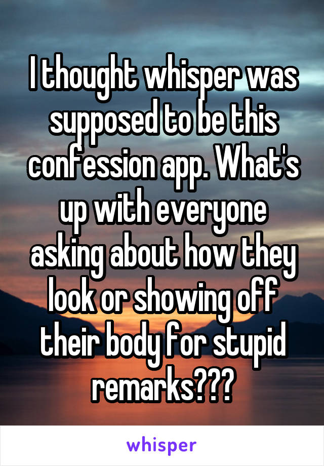 I thought whisper was supposed to be this confession app. What's up with everyone asking about how they look or showing off their body for stupid remarks???