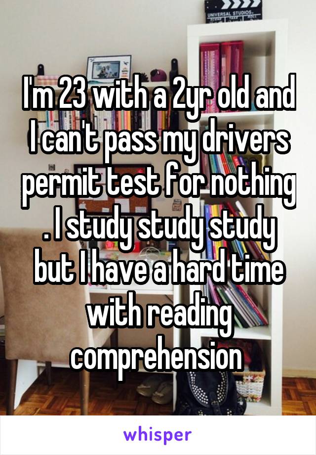 I'm 23 with a 2yr old and I can't pass my drivers permit test for nothing . I study study study but I have a hard time with reading comprehension 