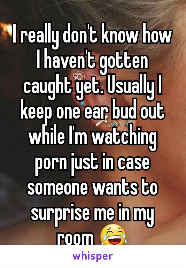 I really don't know how I haven't gotten caught yet. Usually I keep one ear bud out while I'm watching porn just in case someone wants to surprise me in my room 😂