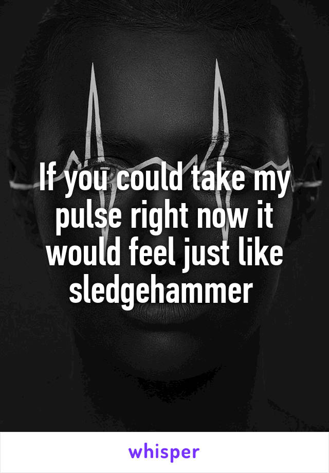 If you could take my pulse right now it would feel just like sledgehammer 