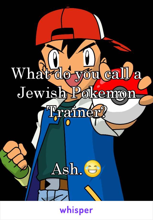 What do you call a Jewish Pokemon Trainer?


Ash.😂