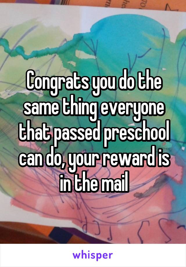 Congrats you do the same thing everyone that passed preschool can do, your reward is in the mail