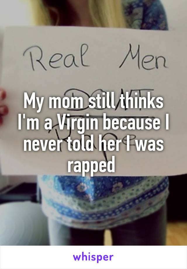 My mom still thinks I'm a Virgin because I never told her I was rapped 