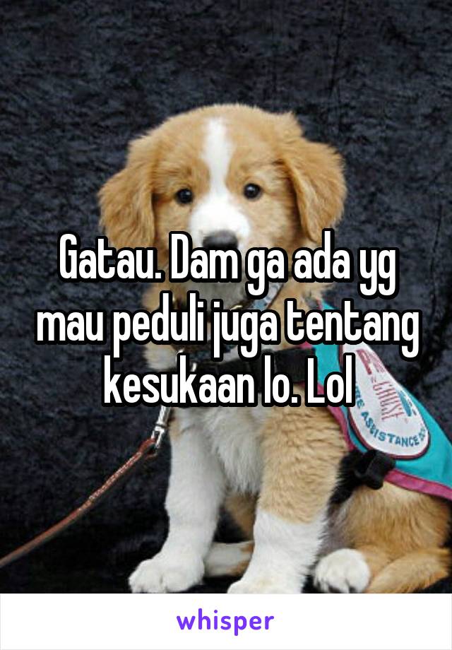 Gatau. Dam ga ada yg mau peduli juga tentang kesukaan lo. Lol