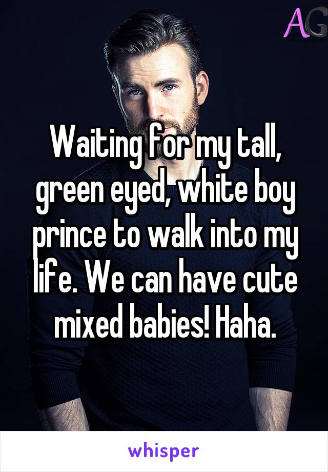 Waiting for my tall, green eyed, white boy prince to walk into my life. We can have cute mixed babies! Haha.