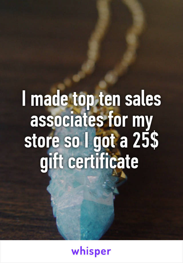 I made top ten sales associates for my store so I got a 25$ gift certificate 