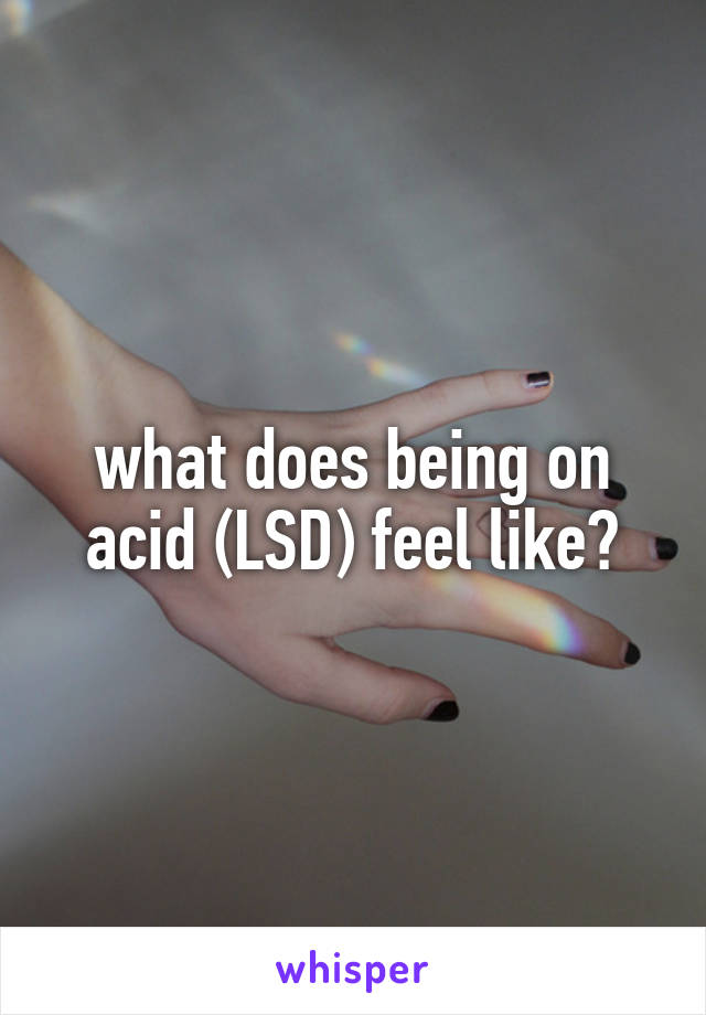 what does being on acid (LSD) feel like?