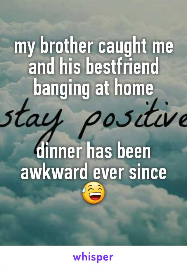 my brother caught me and his bestfriend banging at home


dinner has been awkward ever since 😅